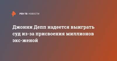 Джон Депп - Эмбер Херд - Джонни Депп надеется выиграть суд из-за присвоения миллионов экс-женой - ren.tv