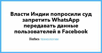 Власти Индии попросили суд запретить WhatsApp передавать данные пользователей в Facebook - forbes.ru - Индия
