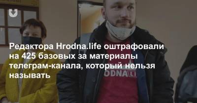 Редактора Hrodna.life оштрафовали на 425 базовых за материалы телеграм-канала, который нельзя называть - news.tut.by