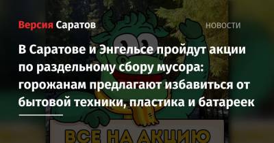 В Саратове и Энгельсе пройдут акции по раздельному сбору мусора: горожанам предлагают избавиться от бытовой техники, пластика и батареек - nversia.ru - Саратов