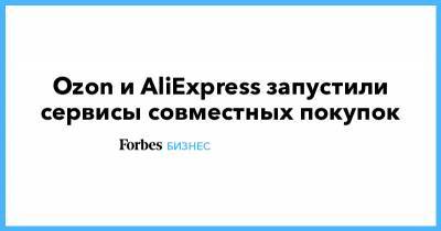 Ozon и AliExpress запустили сервисы совместных покупок - forbes.ru
