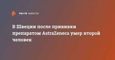 В Швеции после прививки препаратом AstraZeneca умер второй человек - ren.tv - Швеция