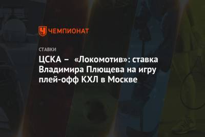 Владимир Плющев - ЦСКА – «Локомотив»: ставка Владимира Плющева на игру плей-офф КХЛ в Москве - championat.com - Москва