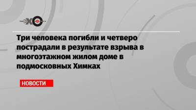 Три человека погибли и четверо пострадали в результате взрыва в многоэтажном жилом доме в подмосковных Химках - echo.msk.ru - Москва