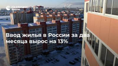Ввод жилья в России за два месяца вырос на 13% - realty.ria.ru - Москва - Россия - Строительство