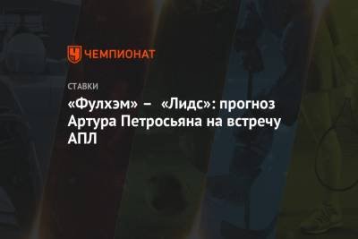 Артур Петросьян - «Фулхэм» – «Лидс»: прогноз Артура Петросьяна на встречу АПЛ - championat.com