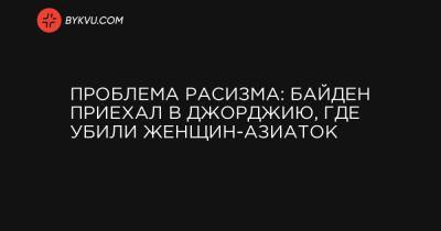 Проблема расизма: Байден приехал в Джорджию, где убили женщин-азиаток - bykvu.com - шт. Джорджия