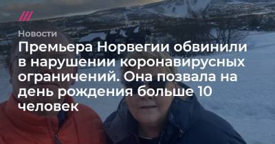 Премьера Норвегии обвинили в нарушении коронавирусных ограничений. Она позвала на день рождения больше 10 человек - tvrain.ru - Норвегия