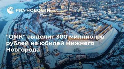 Глеб Никитин - Денис Мантуров - "ОМК" выделит 300 миллионов рублей на юбилей Нижнего Новгорода - smartmoney.one - Нижегородская обл. - Нижний Новгород - Нижний Новгород