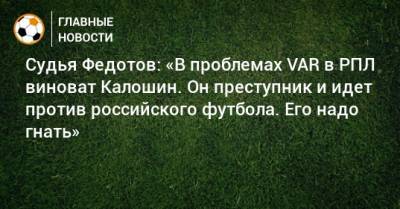 Игорь Федотов - Ашот Хачатурянц - Судья Федотов: «В проблемах VAR в РПЛ виноват Калошин. Он преступник и идет против российского футбола. Его надо гнать» - bombardir.ru
