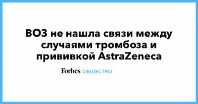 ВОЗ не нашла связи между случаями тромбоза и прививкой AstraZeneca - forbes.ru