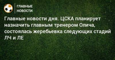Главные новости дня. ЦСКА планирует назначить главным тренером Олича, состоялась жеребьевка следующих стадий ЛЧ и ЛЕ - bombardir.ru - Сочи - Словения