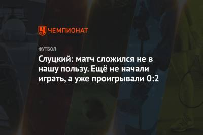 Леонид Слуцкий - Слуцкий: матч сложился не в нашу пользу. Ещё не начали играть, а уже проигрывали 0:2 - championat.com - Казань