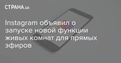 Instagram объявил о запуске новой функции живых комнат для прямых эфиров - strana.ua
