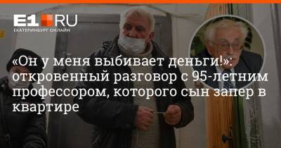 Артем Устюжанин - «Он у меня выбивает деньги!»: откровенный разговор с 95-летним профессором, которого сын запер в квартире - e1.ru - Екатеринбург