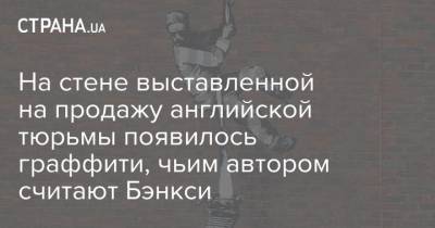 На стене выставленной на продажу английской тюрьмы появилось граффити, чьим автором считают Бэнкси - strana.ua - Англия