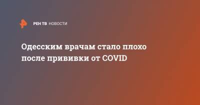 Одесским врачам стало плохо после прививки от COVID - ren.tv - Украина - Швеция - Одесса