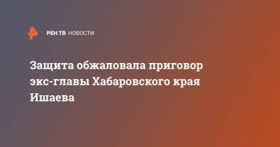 Виктор Ишаев - Защита обжаловала приговор экс-главы Хабаровского края Ишаева - ren.tv - Москва - Хабаровский край