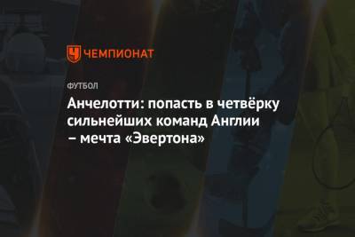 Карло Анчелотти - Анчелотти: попасть в четвёрку сильнейших команд Англии – мечта «Эвертона» - championat.com - Англия