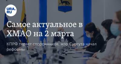 Самое актуальное в ХМАО на 2 марта. КПРФ теряет сторонников, мэр Сургута начал реформы - ura.news - Ханты-Мансийск - Сургут - Югра