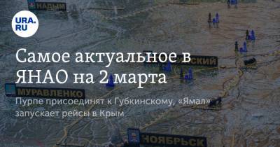 Самое актуальное в ЯНАО на 2 марта. Пурпе присоединят к Губкинскому, «Ямал» запускает рейсы в Крым - ura.news - Крым - Ноябрьск - окр. Янао