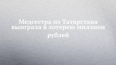 Медсестра из Татарстана выиграла в лотерею миллион рублей - chelny-izvest.ru - респ. Татарстан