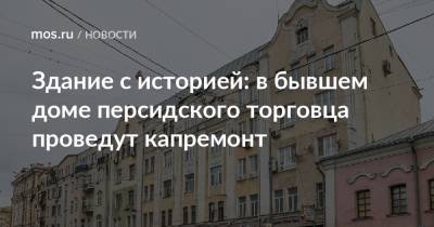 Здание с историей: в бывшем доме персидского торговца проведут капремонт - mos.ru - Москва