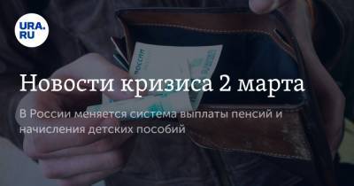 Новости кризиса 2 марта. В России меняется система выплаты пенсий и начисления детских пособий - ura.news