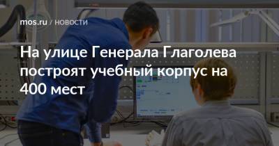 Валерий Леонов - На улице Генерала Глаголева построят учебный корпус на 400 мест - mos.ru - Москва