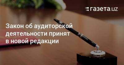 Закон об аудиторской деятельности принят в новой редакции - gazeta.uz - Узбекистан