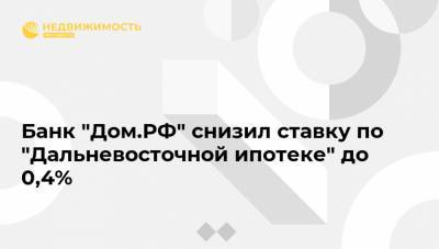 Банк "Дом.РФ" снизил ставку по "Дальневосточной ипотеке" до 0,4% - realty.ria.ru - Москва - Россия - Приморье край - респ. Саха - окр. Дальневосточный
