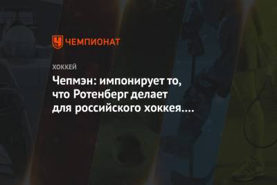 Дэвид Немировски - Чепмэн: импонирует то, что Ротенберг делает для российского хоккея. У него чёткое видение - championat.com - Сочи