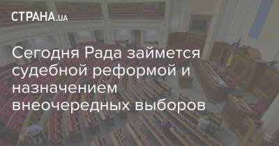 Сегодня Рада займется судебной реформой и назначением внеочередных выборов - strana.ua - Парламент