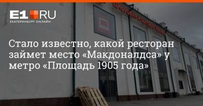 Стало известно, какой ресторан займет место «Макдоналдса» у метро «Площадь 1905 года» - e1.ru - Екатеринбург