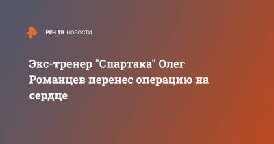 Олег Романцев - Антон Фетисов - Экс-тренер "Спартака" Олег Романцев перенес операцию на сердце - ren.tv