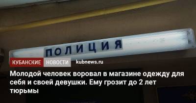 Молодой человек воровал в магазине одежду для себя и своей девушки. Ему грозит до 2 лет тюрьмы - kubnews.ru - Краснодарский край - Краснодар