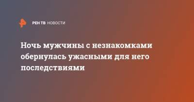 Ночь мужчины с незнакомками обернулась ужасными для него последствиями - ren.tv - Москва - Тамбовская обл.
