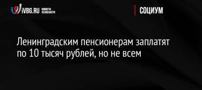 Ленинградским пенсионерам заплатят по 10 тысяч рублей, но не всем - ivbg.ru - Россия - Россияне