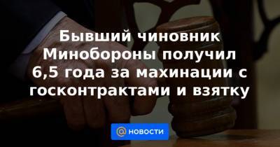 Бывший чиновник Минобороны получил 6,5 года за махинации с госконтрактами и взятку - news.mail.ru - Москва