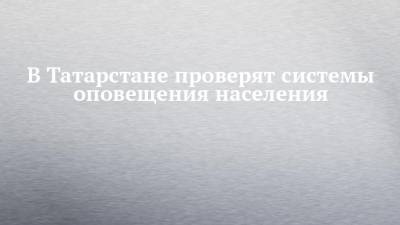 В Татарстане проверят системы оповещения населения - chelny-izvest.ru - респ. Татарстан