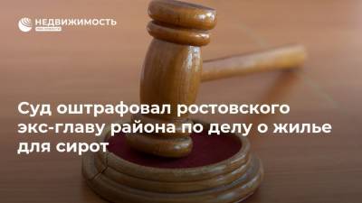 Суд оштрафовал ростовского экс-главу района по делу о жилье для сирот - realty.ria.ru - Ростов-На-Дону - Ростовская обл.