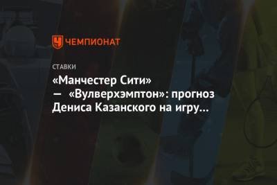 Денис Казанский - «Манчестер Сити» — «Вулверхэмптон»: прогноз Дениса Казанского на игру чемпионата Англии - championat.com - Англия