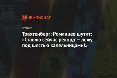 Олег Романцев - Трахтенберг: Романцев шутит: «Ставлю сейчас рекорд — лежу под шестью капельницами!» - championat.com - Краснодар