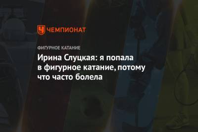 Ирина Слуцкая - Ирина Слуцкая: я попала в фигурное катание, потому что часто болела - championat.com