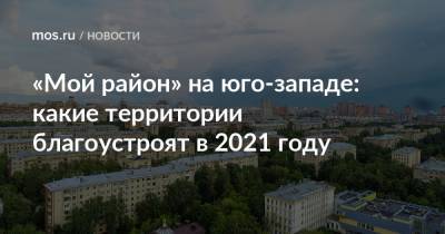 «Мой район» на юго-западе: какие территории благоустроят в 2021 году - mos.ru - Москва - Благоустройство