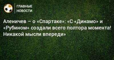 Дмитрий Аленичев - Аленичев – о «Спартаке»: «С «Динамо» и «Рубином» создали всего полтора момента! Никакой мысли впереди» - bombardir.ru - Сочи