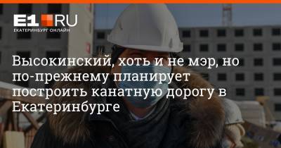 Александр Высокинский - Артем Устюжанин - Высокинский, хоть и не мэр, но по-прежнему планирует построить канатную дорогу в Екатеринбурге - e1.ru - Екатеринбург