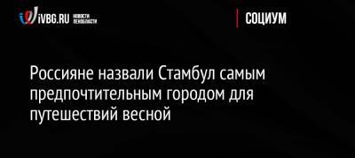 Россияне назвали Стамбул самым предпочтительным городом для путешествий весной - ivbg.ru - Москва - Россия - Крым - Санкт-Петербург - Сочи - Турция - Севастополь - респ. Алтай - Калининград - Казань - Белград - Стамбул - Пятигорск - Кисловодск