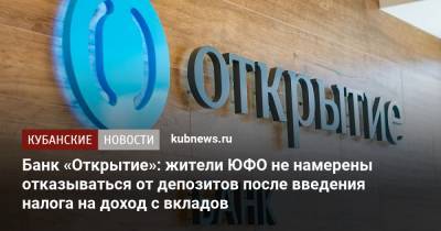 Банк «Открытие»: жители ЮФО не намерены отказываться от депозитов после введения налога на доход с вкладов - kubnews.ru - округ Южный