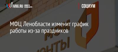 МФЦ Ленобласти изменит график работы из-за праздников - ivbg.ru - Ленинградская обл.